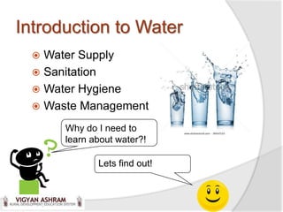 Introduction to Water
   Water Supply
   Sanitation
   Water Hygiene
   Waste Management

       Why do I need to
       learn about water?!

              Lets find out!
 