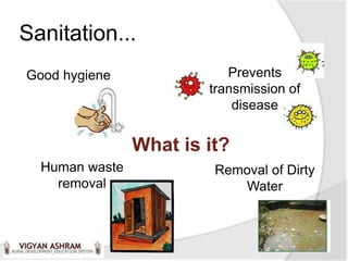 Sanitation...
Good hygiene               Prevents
                        transmission of
                            disease


                What is it?
  Human waste            Removal of Dirty
    removal                 Water
 