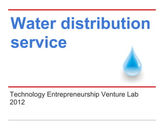 Water distribution
service

Technology Entrepreneurship Venture Lab
2012
 