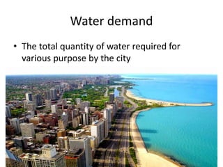 Water demand
• The total quantity of water required for
various purpose by the city
 