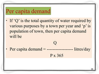 Per capita demand
38
▪ If ‘Q’ is the total quantity of water required by
various purposes by a town per year and ‘p’ is
population of town, then per capita demand
will be
Q
▪ Per capita demand = ------------------ litres/day
P x 365
 