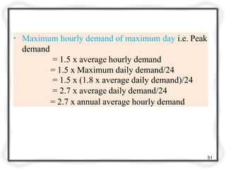 ▪ Maximum hourly demand of maximum day i.e. Peak
demand
= 1.5 x average hourly demand
= 1.5 x Maximum daily demand/24
= 1.5 x (1.8 x average daily demand)/24
= 2.7 x average daily demand/24
= 2.7 x annual average hourly demand
51
 