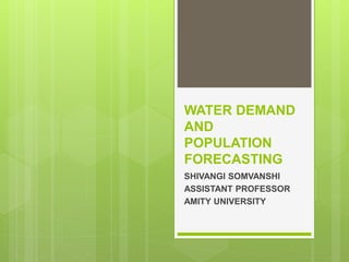 WATER DEMAND
AND
POPULATION
FORECASTING
SHIVANGI SOMVANSHI
ASSISTANT PROFESSOR
AMITY UNIVERSITY
 
