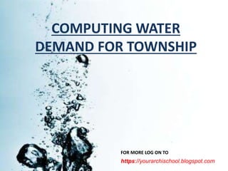 COMPUTING WATER
DEMAND FOR TOWNSHIP
https://yourarchischool.blogspot.com
FOR MORE LOG ON TO
 