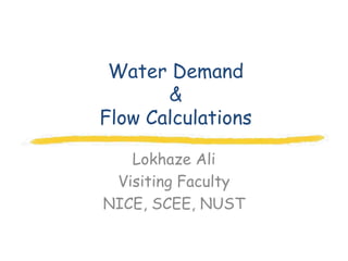 Water Demand
       &
Flow Calculations

   Lokhaze Ali
 Visiting Faculty
NICE, SCEE, NUST
 