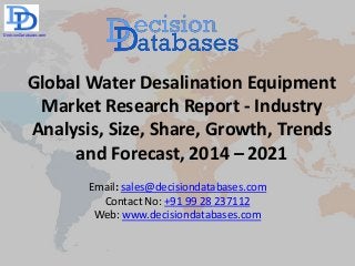 Global Water Desalination Equipment
Market Research Report - Industry
Analysis, Size, Share, Growth, Trends
and Forecast, 2014 – 2021
Email: sales@decisiondatabases.com
Contact No: +91 99 28 237112
Web: www.decisiondatabases.com
DecisionDatabases.com
 