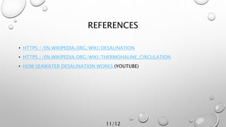 REFERENCES
• HTTPS://EN.WIKIPEDIA.ORG/WIKI/DESALINATION
• HTTPS://EN.WIKIPEDIA.ORG/WIKI/THERMOHALINE_CIRCULATION
• HOW SEAWATER DESALINATION WORKS (YOUTUBE)
11/12
 
