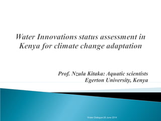 Prof. Nzula Kitaka: Aquatic scientists
Egerton University, Kenya
Water Dialogue-26 June 2014
 