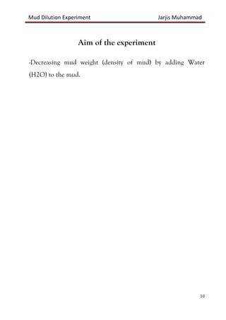 Mud Dilution Experiment Jarjis Muhammad
10
Aim of the experiment
-Decreasing mud weight (density of mud) by adding Water
(H2O) to the mud.
 
