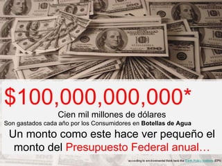$100,000,000,000* Cien mil millones de dólares Son gastados cada año por los Consumidores en  Botellas de Agua Un monto como este hace ver pequeño el monto del  Presupuesto Federal anual… 