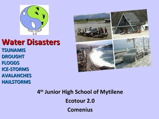 Water Disasters
TSUNAMIS
DROUGHT
FLOODS
ICE-STORMS
AVALANCHES
HAILSTORMS
             4th Junior High School of Mytilene
                         Ecotour 2.0
                          Comenius
 