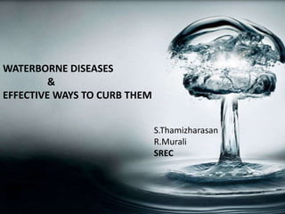 WATERBORNE DISEASES
         &
EFFECTIVE WAYS TO CURB THEM


                              S.Thamizharasan
                              R.Murali
                              SREC
 