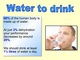 66% of the human body is
made up of water.

At just 2% dehydration
your performance
decreases by around
20%.

We should drink at least
1½ litres of water a day.
 