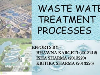 WASTE WATE
TREATMENT
PROCESSES
EFFORTS BY:-
BHAWNA KARGETI (2013212)
ISHA SHARMA (2013220)
KRITIKA SHARMA (2013226)
 