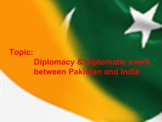 Topic:
Diplomacy & Diplomatic event
between Pakistan and India

 