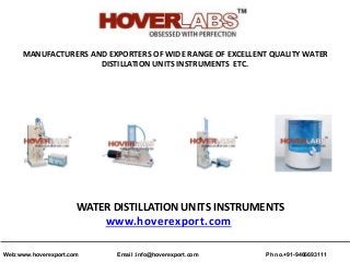 MANUFACTURERS AND EXPORTERS OF WIDE RANGE OF EXCELLENT QUALITY WATER
DISTILLATION UNITS INSTRUMENTS ETC.
WATER DISTILLATION UNITS INSTRUMENTS
www.hoverexport.com
Ph no.+91-9466693111Email :info@hoverexport.comWeb:www.hoverexport.com
 