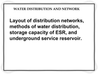 WATER DISTRIBUTION AND NETWORK
Layout of distribution networks,
methods of water distribution,
storage capacity of ESR, and
underground service reservoir.
 
