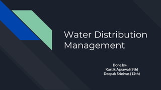 Water Distribution
Management
Done by-
Kartik Agrawal (9th)
Deepak Srinivas (12th)
 