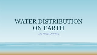 WATER DISTRIBUTION
ON EARTH
ALI HASSAN VIRK
 