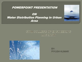 POWERPOINT PRESENTATION

                 ON
Water Distribution Planning in Urban
                Area




                             BY-
                             PIYUSH KUMAR
 