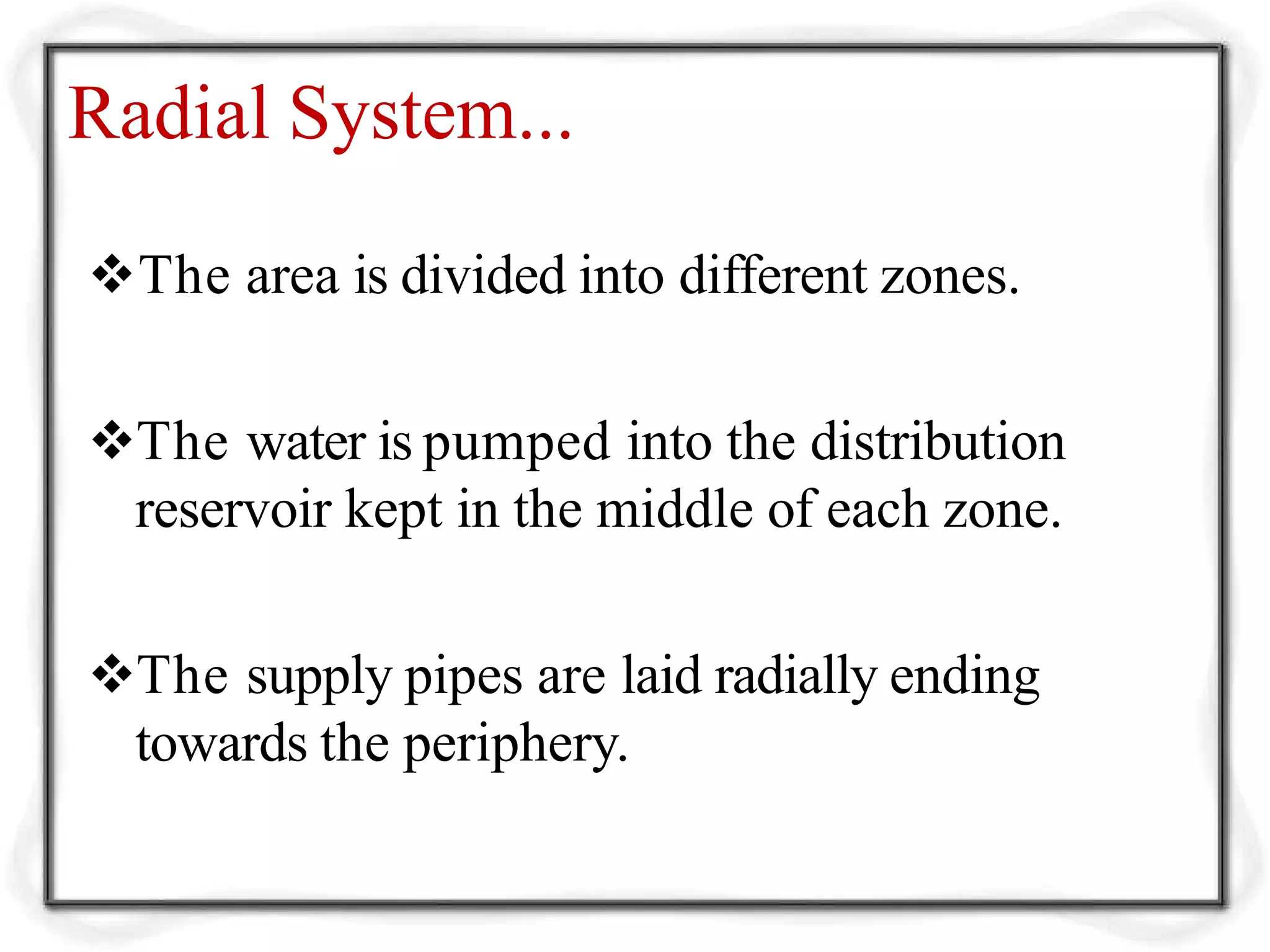 Radial System...
The area is divided into different zones.
The water is pumped into the distribution
reservoir kept in the middle of each zone.
The supply pipes are laid radially ending
towards the periphery.
 