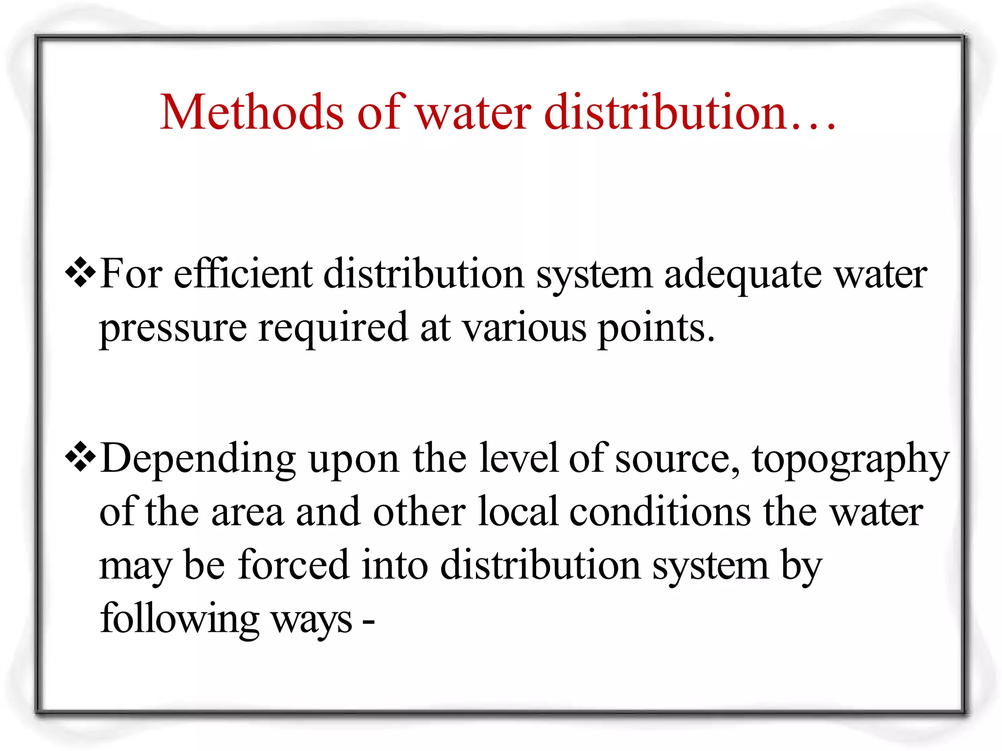Methods of water distribution…
For efficient distribution system adequate water
pressure required at various points.
Depending upon the level of source, topography
of the area and other local conditions the water
may be forced into distribution system by
following ways -
 