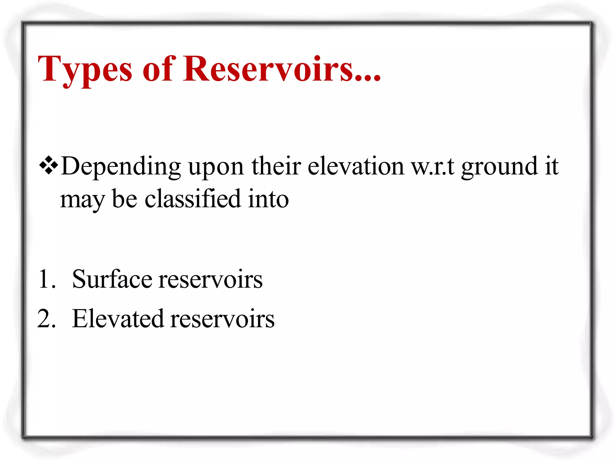 Types of Reservoirs...
Depending upon their elevation w.r.t ground it
may be classified into
1. Surface reservoirs
2. Elevated reservoirs
 