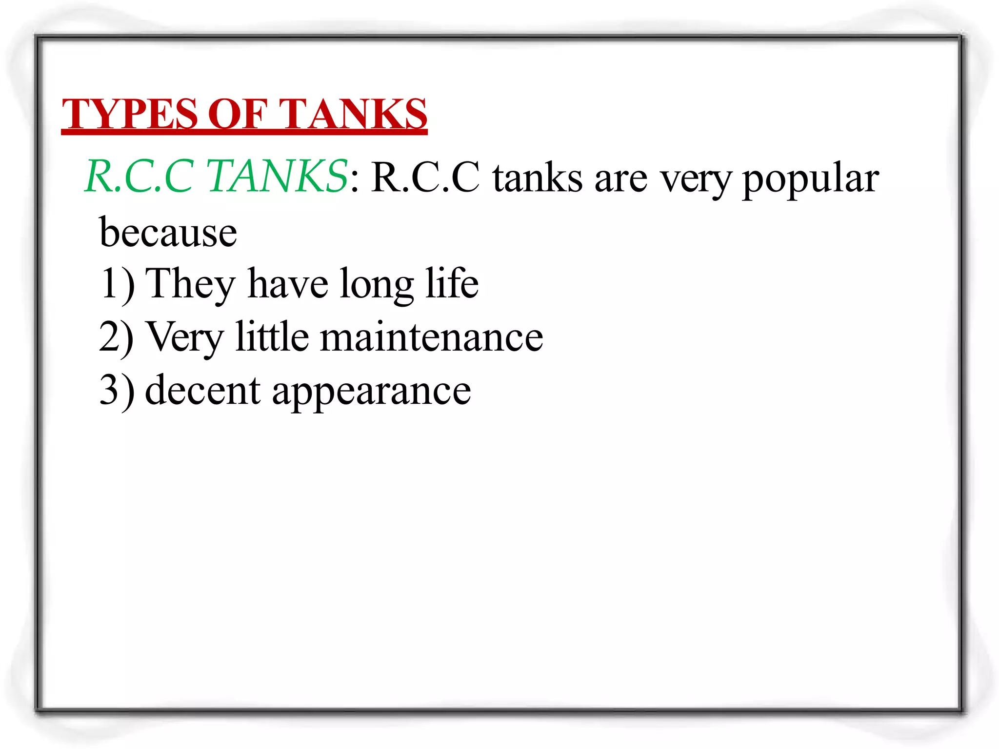 TYPES OF TANKS
R.C.C TANKS: R.C.C tanks are very popular
because
1) They have long life
2) Very little maintenance
3) decent appearance
 