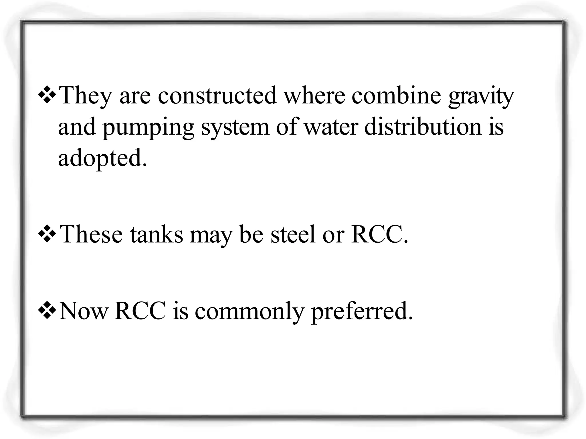 They are constructed where combine gravity
and pumping system of water distribution is
adopted.
These tanks may be steel or RCC.
Now RCC is commonly preferred.
 