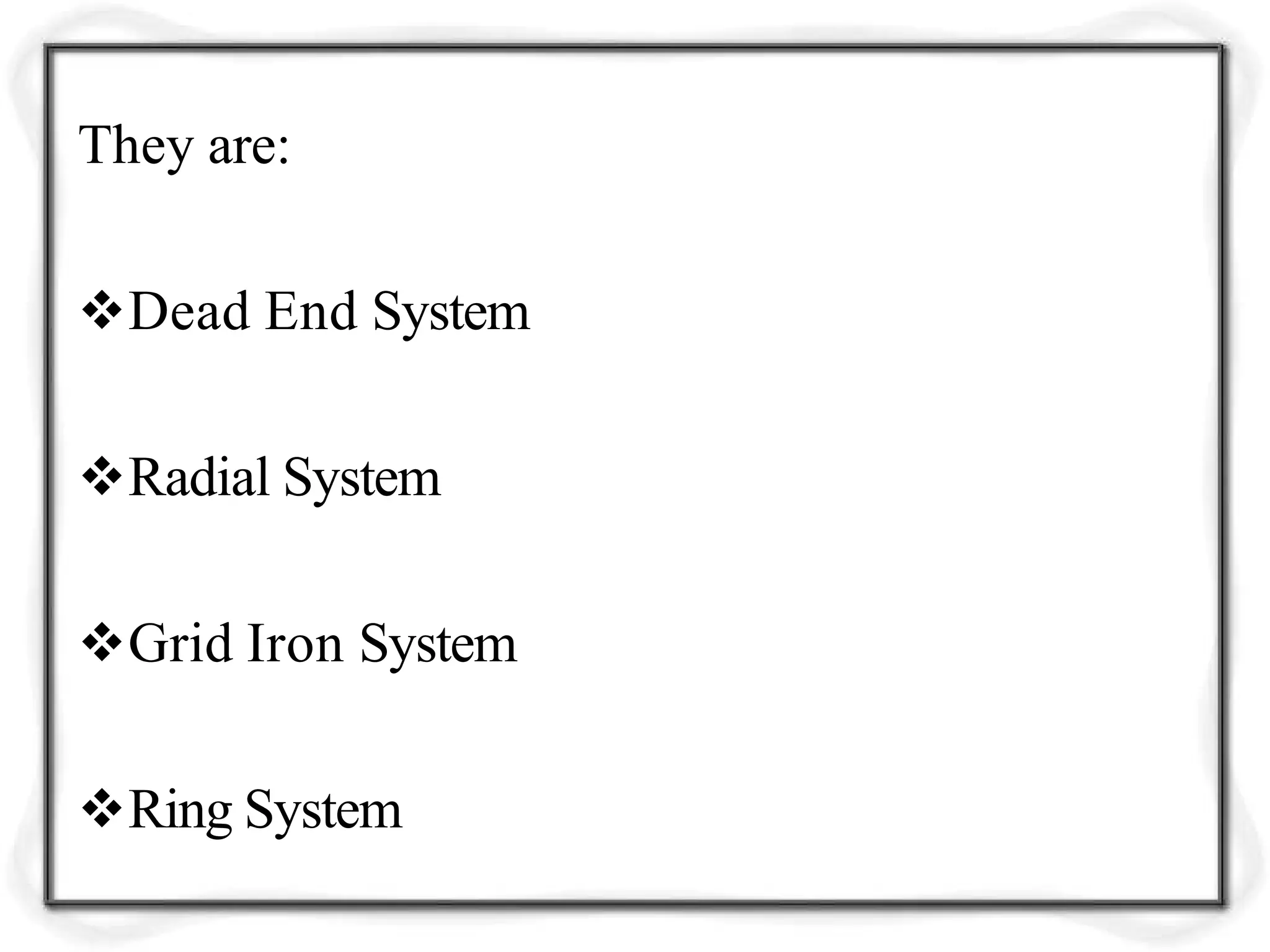 They are:
Dead End System
Radial System
Grid Iron System
Ring System
 