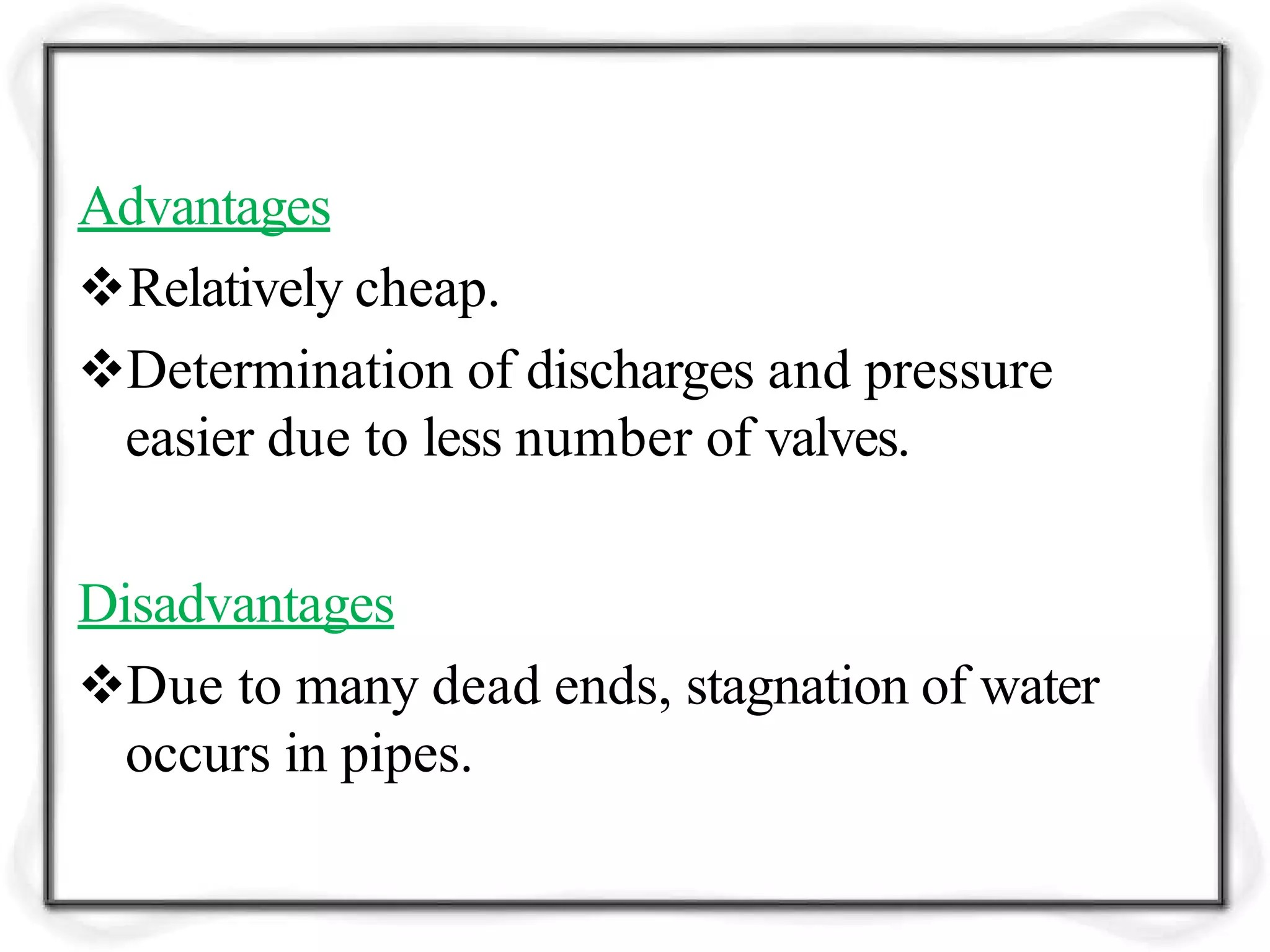 Advantages
Relatively cheap.
Determination of discharges and pressure
easier due to less number of valves.
Disadvantages
Due to many dead ends, stagnation of water
occurs in pipes.
 