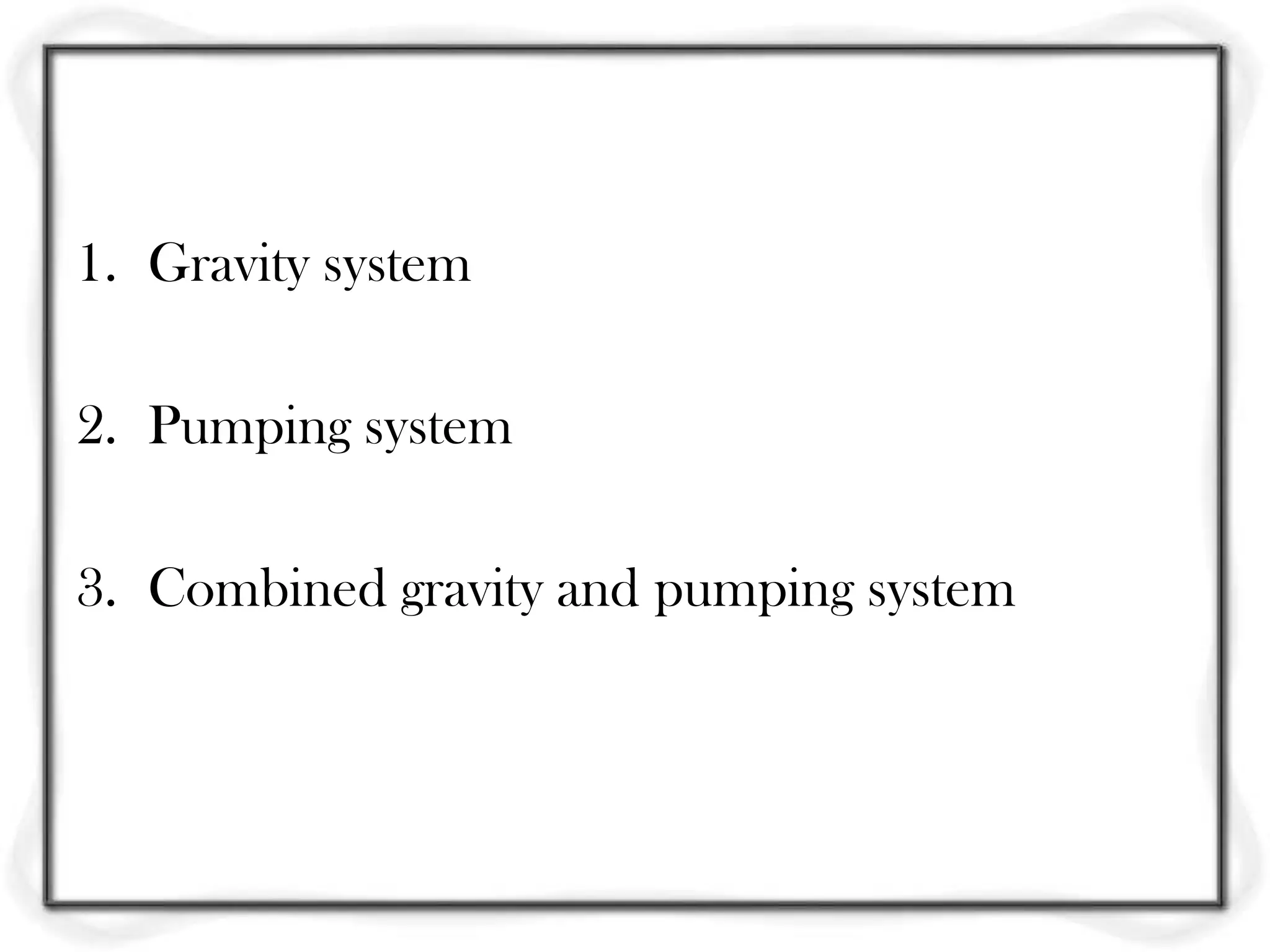 1. Gravity system

2. Pumping system

3. Combined gravity and pumping system
 