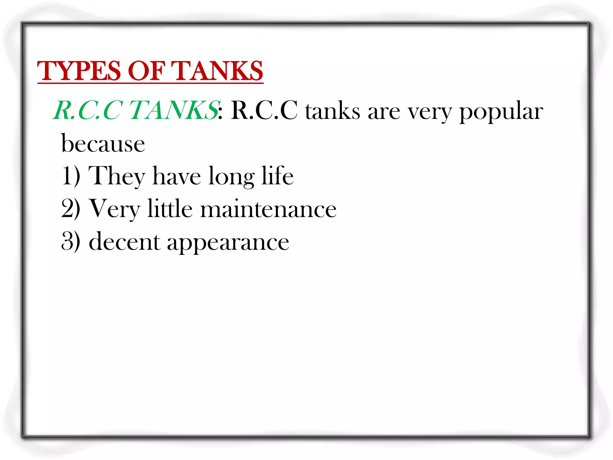 TYPES OF TANKS
 R.C.C TANKS: R.C.C tanks are very popular
  because
  1) They have long life
  2) Very little maintenance
  3) decent appearance
 