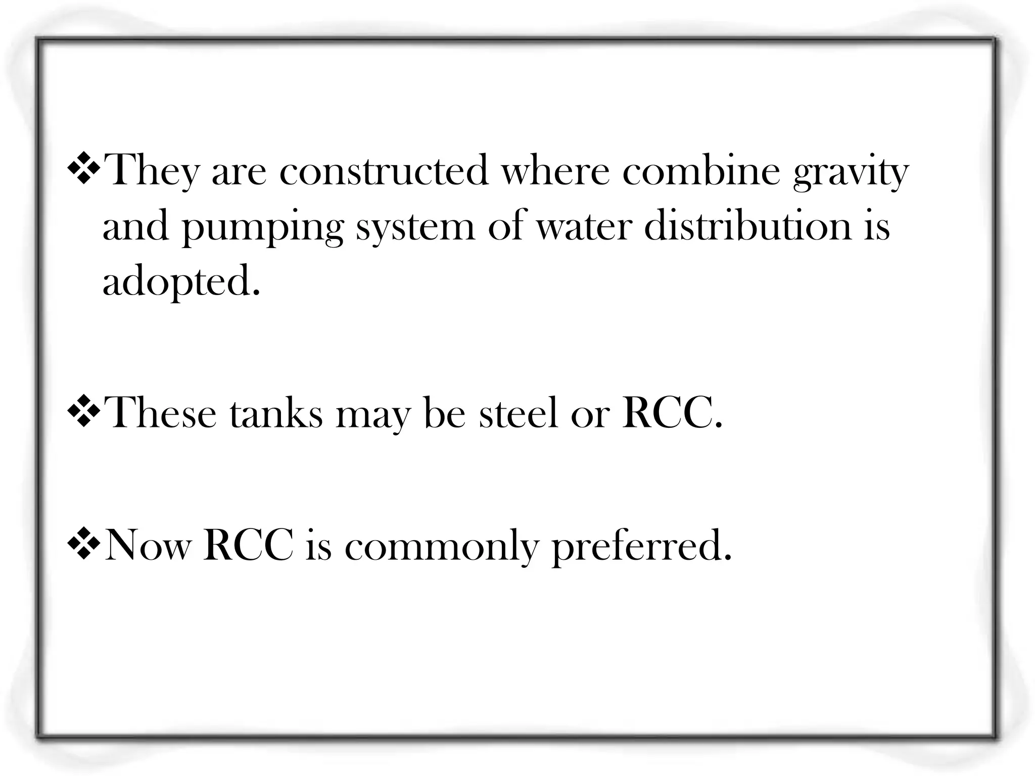 They are constructed where combine gravity
 and pumping system of water distribution is
 adopted.

These tanks may be steel or RCC.

Now RCC is commonly preferred.
 
