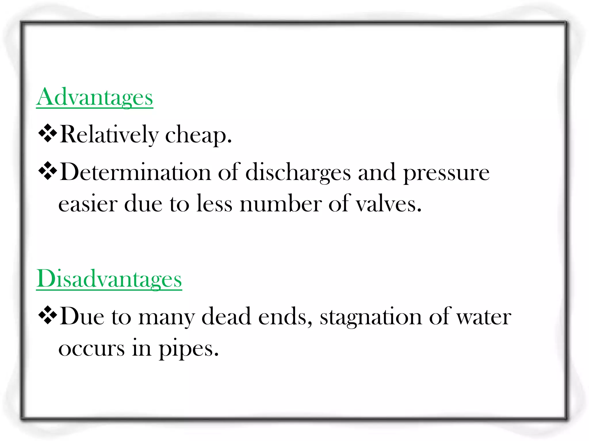 Advantages
Relatively cheap.
Determination of discharges and pressure
 easier due to less number of valves.

Disadvantages
Due to many dead ends, stagnation of water
 occurs in pipes.
 