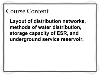 Course Content
 Layout of distribution networks,
 methods of water distribution,
 storage capacity of ESR, and
 underground service reservoir.
 