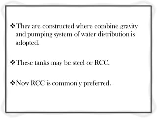 They are constructed where combine gravity
 and pumping system of water distribution is
 adopted.

These tanks may be steel or RCC.

Now RCC is commonly preferred.
 