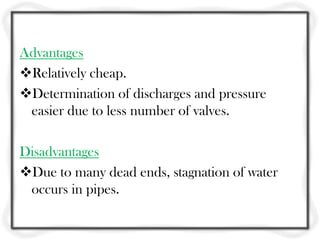 Advantages
Relatively cheap.
Determination of discharges and pressure
 easier due to less number of valves.

Disadvantages
Due to many dead ends, stagnation of water
 occurs in pipes.
 