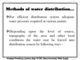 Methods of water distribution…
For efficient distribution system adequate
water pressure required at various points.
Depending upon the level of source,
topography of the area and other local
conditions the water may be forced into
distribution system by following ways -
Priodeep Chowdhury; Lecturer; Dept. Of CEE; Uttara University.// Water Supply
 