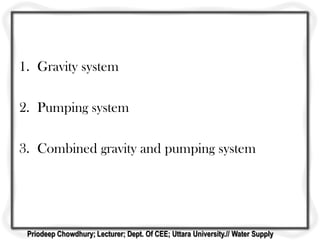1. Gravity system
2. Pumping system
3. Combined gravity and pumping system
Priodeep Chowdhury; Lecturer; Dept. Of CEE; Uttara University.// Water Supply
 
