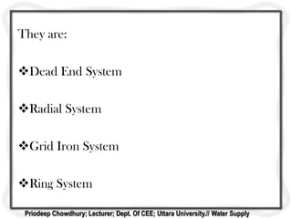 They are:
Dead End System
Radial System
Grid Iron System
Ring System
Priodeep Chowdhury; Lecturer; Dept. Of CEE; Uttara University.// Water Supply
 