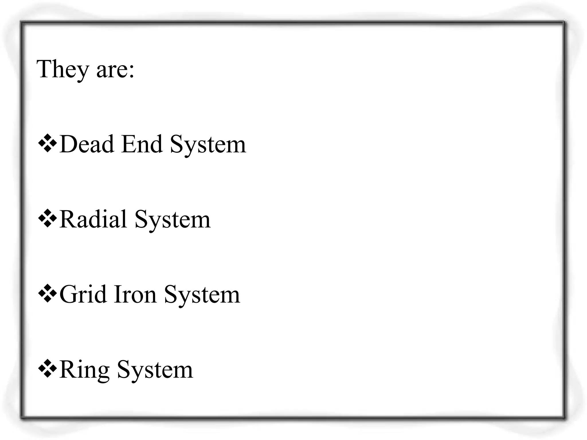 They are:
Dead End System
Radial System
Grid Iron System
Ring System
 
