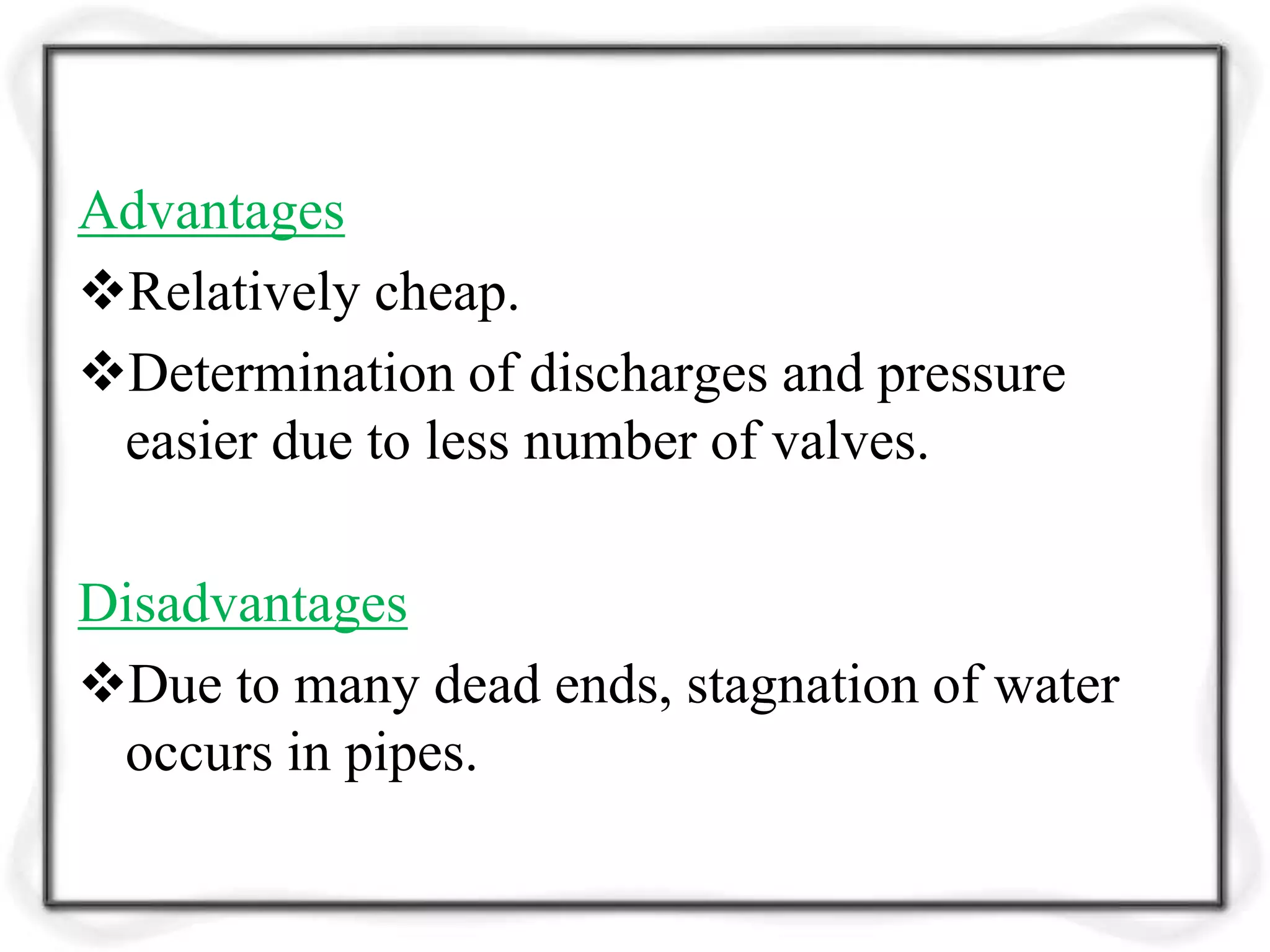 Advantages
Relatively cheap.
Determination of discharges and pressure
easier due to less number of valves.
Disadvantages
Due to many dead ends, stagnation of water
occurs in pipes.
 