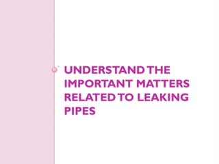 UNDERSTAND THE
IMPORTANT MATTERS
RELATED TO LEAKING
PIPES
 