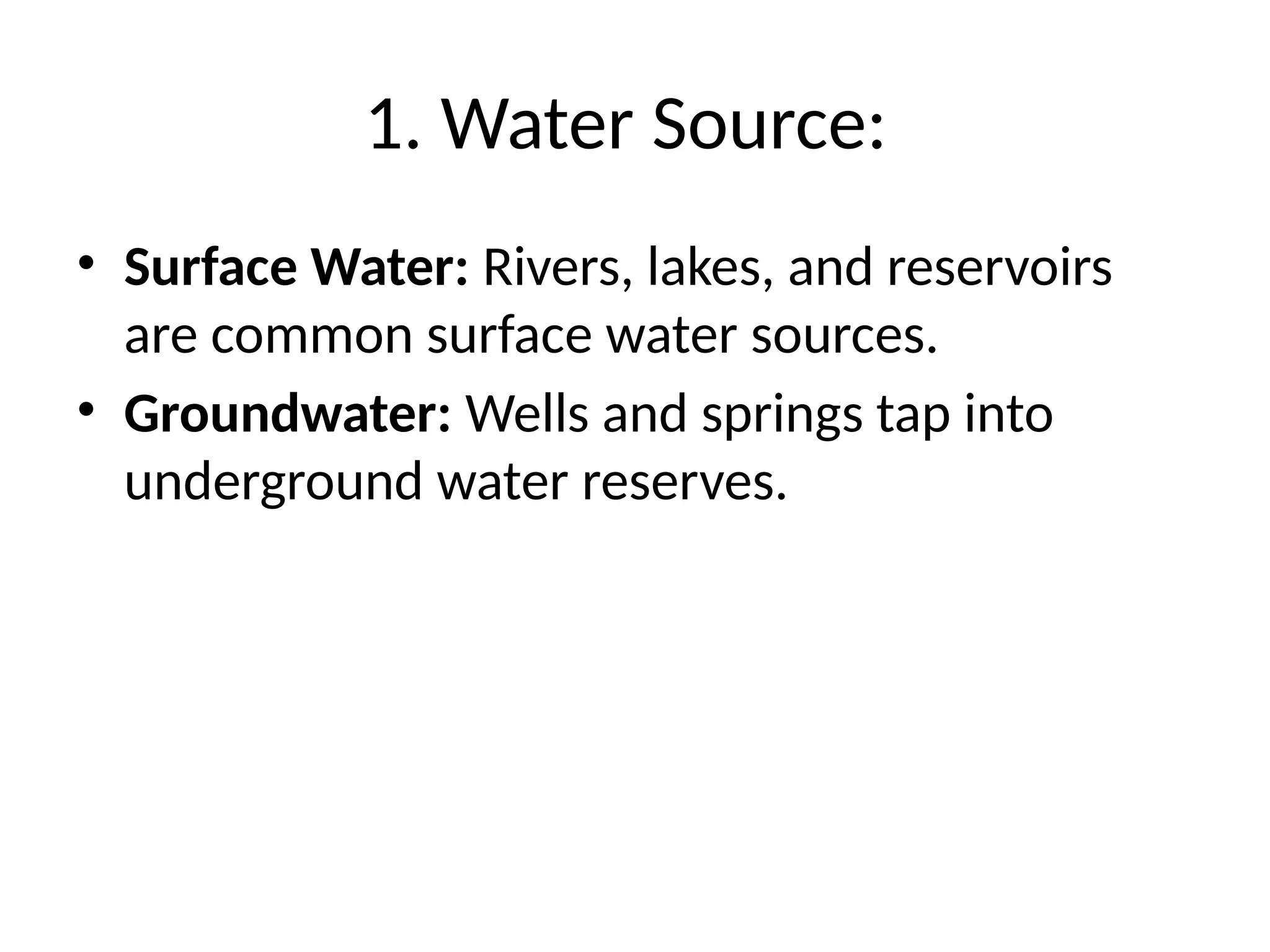 1. Water Source:
• Surface Water: Rivers, lakes, and reservoirs
are common surface water sources.
• Groundwater: Wells and springs tap into
underground water reserves.
 