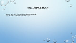 TYPE # 4. TREATMENT PLANTS
• SEWAGE TREATMENT PLANTS ARE DESIGNED TO REMOVE
POLLUTANTS AND CONTAMINANTS FROM W
 