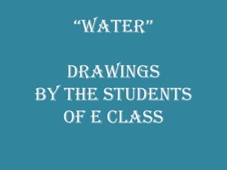 “WATER”
drawings
by the students
of E class
 