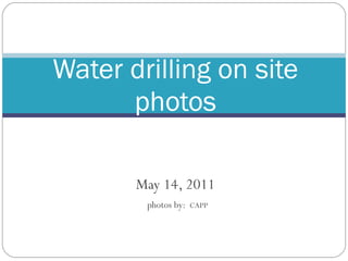 May 14, 2011 photos by:   CAPP Water drilling on site photos 