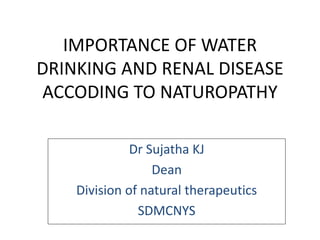 IMPORTANCE OF WATER
DRINKING AND RENAL DISEASE
ACCODING TO NATUROPATHY
Dr Sujatha KJ
Dean
Division of natural therapeutics
SDMCNYS
 