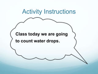 Activity Instructions
Class today we are going
to count water drops.
 